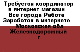 Требуется координатор в интернет-магазин - Все города Работа » Заработок в интернете   . Московская обл.,Железнодорожный г.